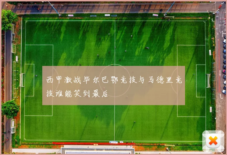 西甲激战毕尔巴鄂竞技与马德里竞技谁能笑到最后